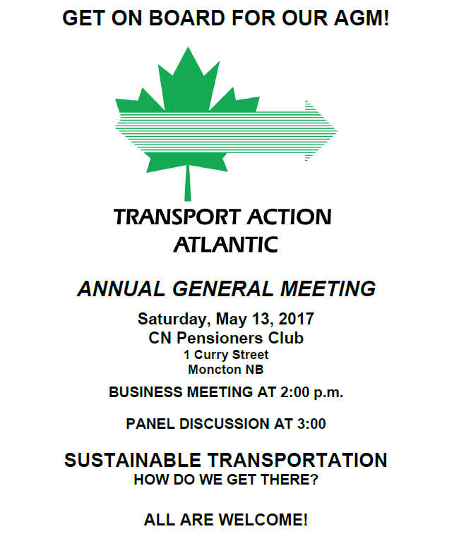 Transport Action Atlantic Annual General Meeting will be held on May 13, 2017, at the CN Pensioners Club, 1 Curry St., Moncton New Brunswick. Business meeting at 2 pm, panel discussion on sustainable transportation at 3 pm. All are welcome.